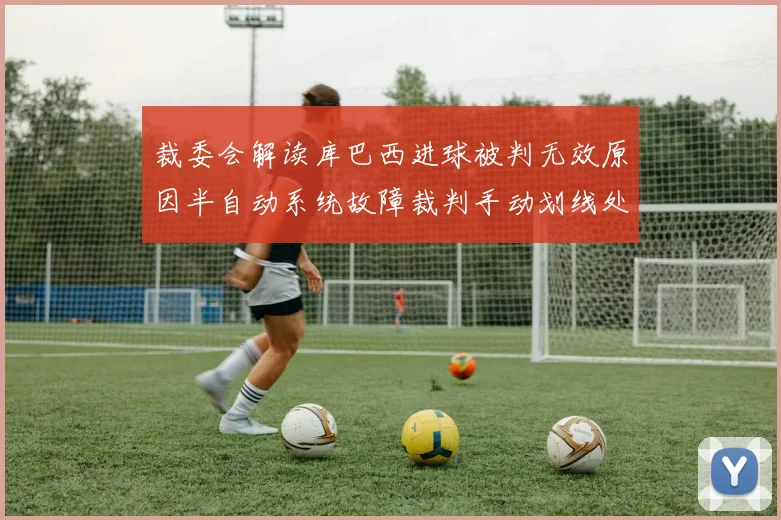 裁委会解读库巴西进球被判无效原因半自动系统故障裁判手动划线处理