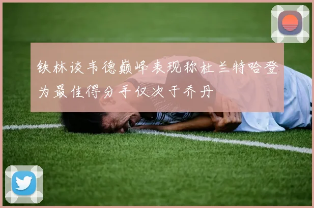 铁林谈韦德巅峰表现称杜兰特哈登为最佳得分手仅次于乔丹
