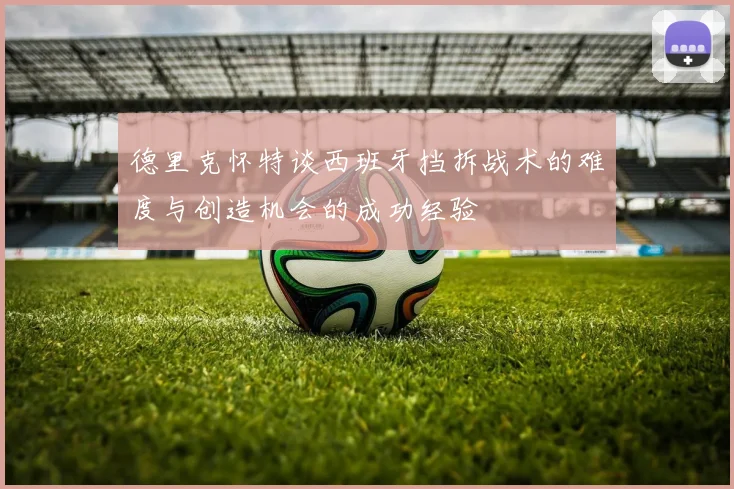德里克怀特谈西班牙挡拆战术的难度与创造机会的成功经验