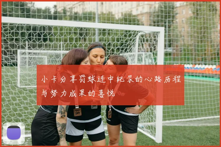 小卡分享罚球连中纪录的心路历程与努力成果的喜悦