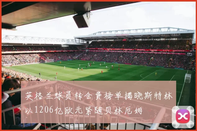 英格兰球员转会费榜单揭晓斯特林以1206亿欧元紧随贝林厄姆