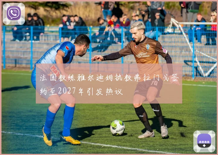 法国教练雅尔迪姆执教弗拉门戈签约至2027年引发热议