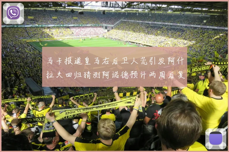 马卡报道皇马右后卫人荒引发阿什拉夫回归猜测阿诺德预计两周后复出