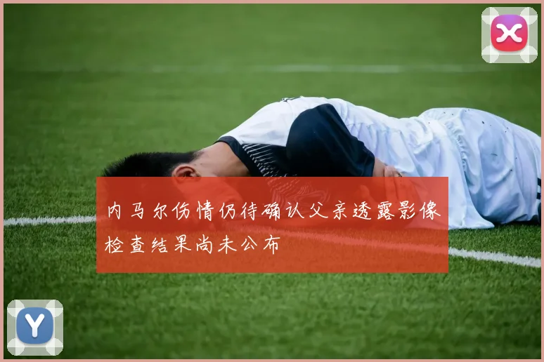 内马尔伤情仍待确认父亲透露影像检查结果尚未公布