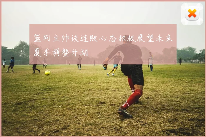 篮网主帅谈连败心态积极展望未来夏季调整计划