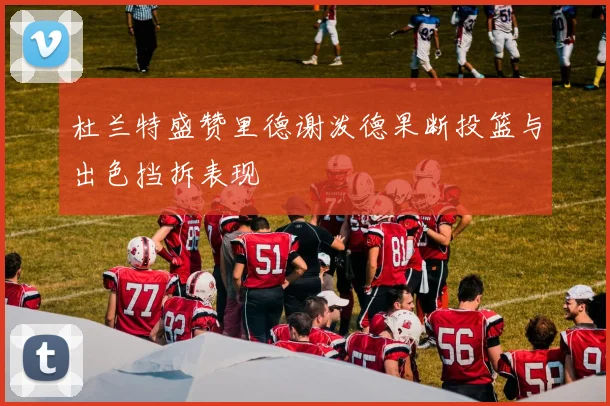 杜兰特盛赞里德谢泼德果断投篮与出色挡拆表现