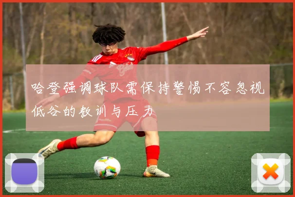 哈登强调球队需保持警惕不容忽视低谷的教训与压力