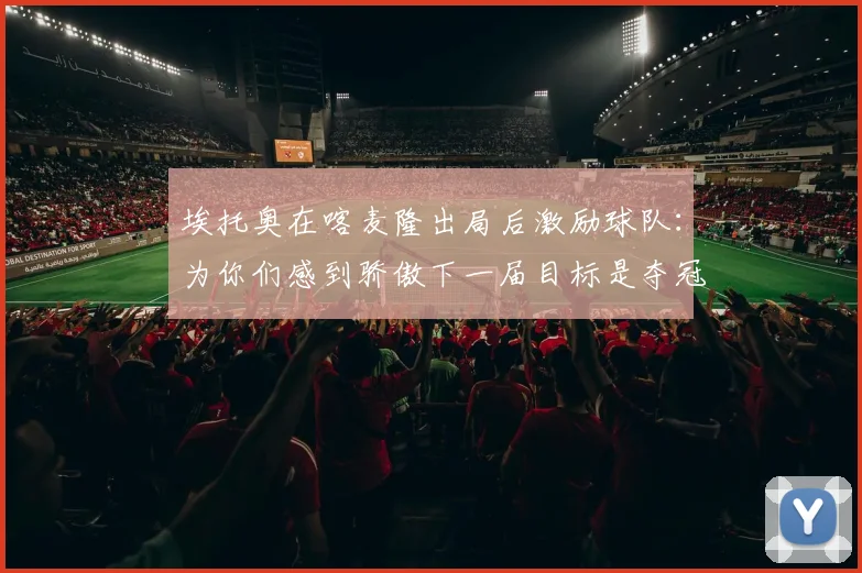 埃托奥在喀麦隆出局后激励球队：为你们感到骄傲下一届目标是夺冠