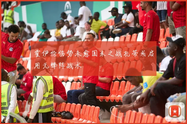 霍伊伦伤势未愈国米之战孔蒂或启用无锋阵战术