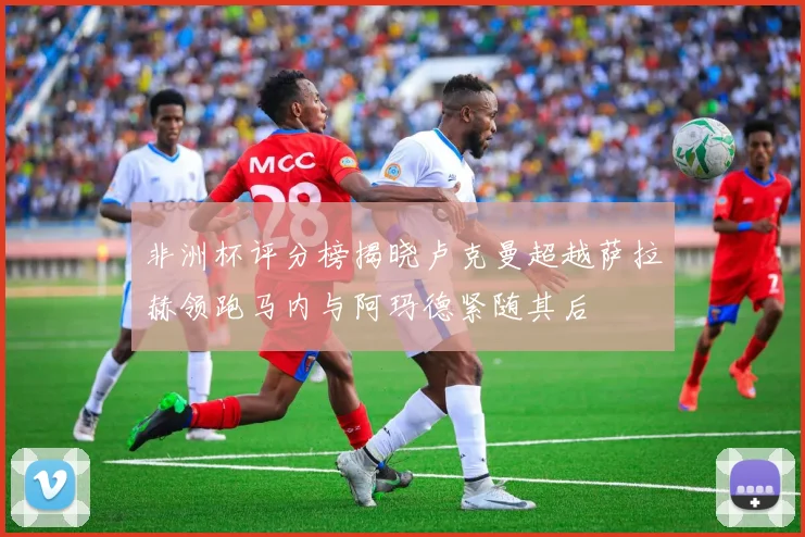 非洲杯评分榜揭晓卢克曼超越萨拉赫领跑马内与阿玛德紧随其后