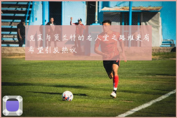 克莱与莫兰特的名人堂之路谁更有希望引发热议
