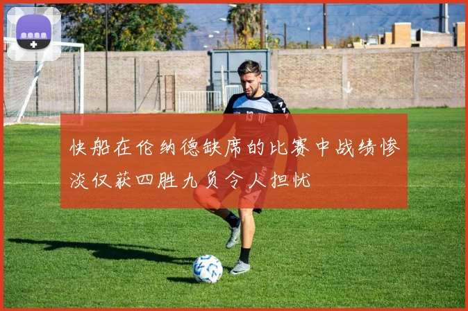 快船在伦纳德缺席的比赛中战绩惨淡仅获四胜九负令人担忧