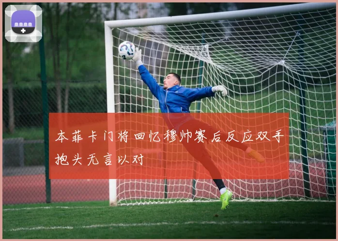 本菲卡门将回忆穆帅赛后反应双手抱头无言以对