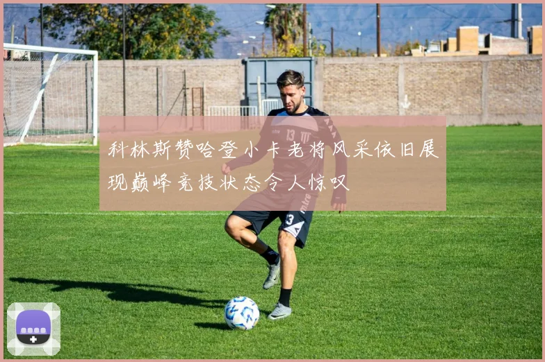科林斯赞哈登小卡老将风采依旧展现巅峰竞技状态令人惊叹