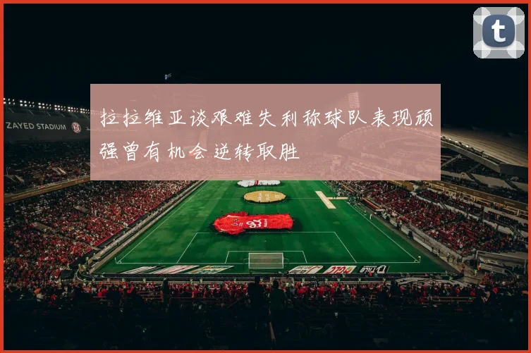 拉拉维亚谈艰难失利称球队表现顽强曾有机会逆转取胜